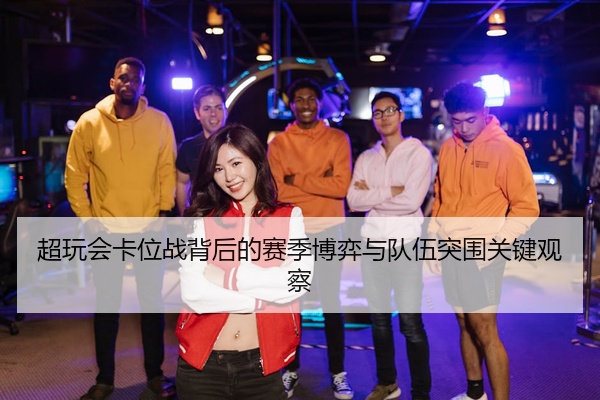 超玩会卡位战背后的赛季博弈与队伍突围关键观察