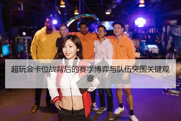 超玩会卡位战背后的赛季博弈与队伍突围关键观察