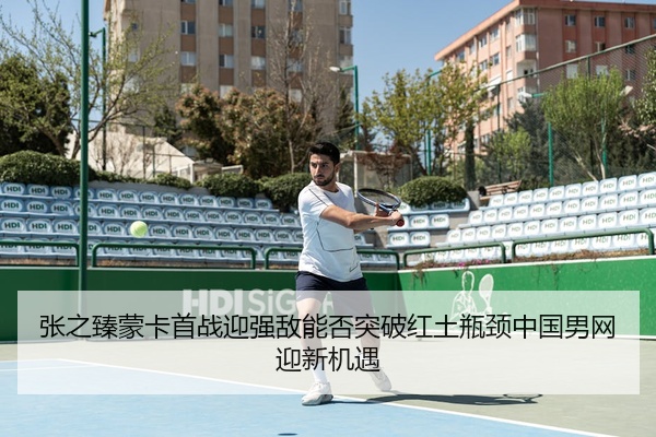 张之臻蒙卡首战迎强敌能否突破红土瓶颈中国男网迎新机遇