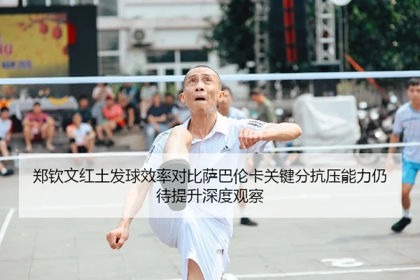 郑钦文红土发球效率对比萨巴伦卡关键分抗压能力仍待提升深度观察