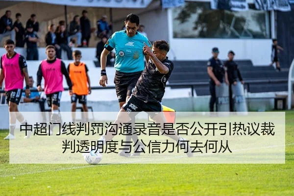 中超门线判罚沟通录音是否公开引热议裁判透明度与公信力何去何从