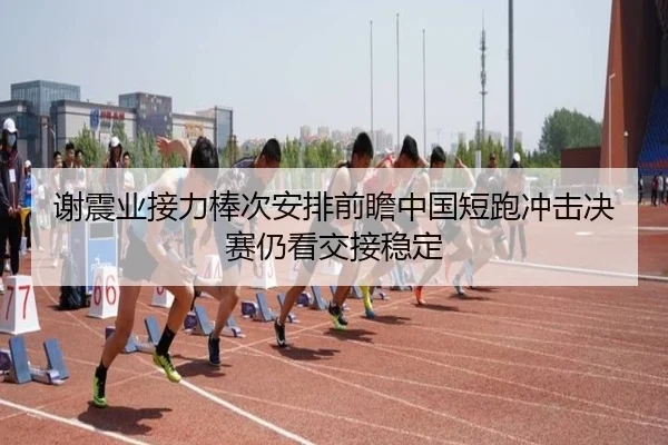 谢震业接力棒次安排前瞻中国短跑冲击决赛仍看交接稳定